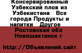 Консервированный Узбекский плов из Узбекистана - Все города Продукты и напитки » Другое   . Ростовская обл.,Новошахтинск г.
